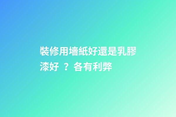 裝修用墻紙好還是乳膠漆好？各有利弊